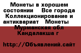 Монеты в хорошем состоянии. - Все города Коллекционирование и антиквариат » Монеты   . Мурманская обл.,Кандалакша г.